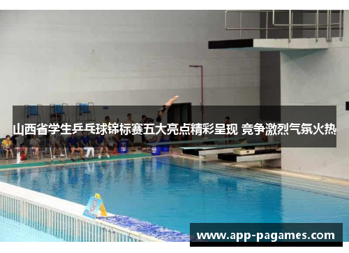 山西省学生乒乓球锦标赛五大亮点精彩呈现 竞争激烈气氛火热