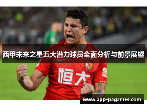 西甲未来之星五大潜力球员全面分析与前景展望