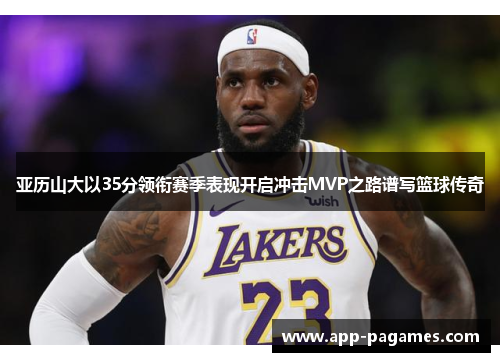 亚历山大以35分领衔赛季表现开启冲击MVP之路谱写篮球传奇