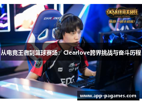 从电竞王者到篮球赛场：Clearlove跨界挑战与奋斗历程