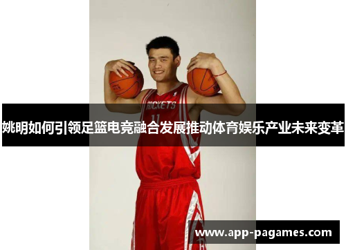 姚明如何引领足篮电竞融合发展推动体育娱乐产业未来变革