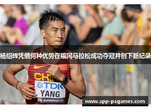 杨绍辉凭借何种优势在福冈马拉松成功夺冠并创下新纪录