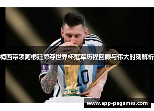 梅西带领阿根廷勇夺世界杯冠军历程回顾与伟大时刻解析