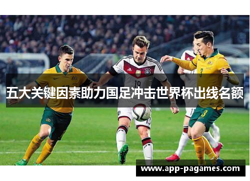五大关键因素助力国足冲击世界杯出线名额