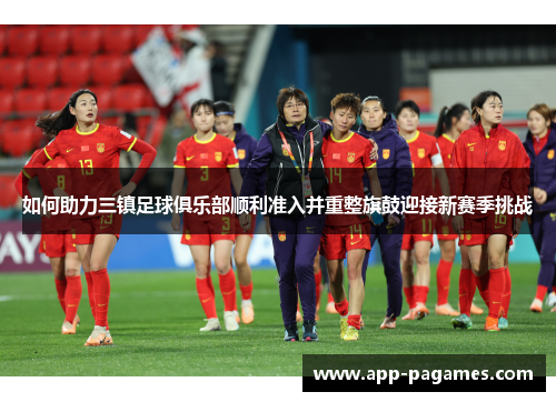 如何助力三镇足球俱乐部顺利准入并重整旗鼓迎接新赛季挑战