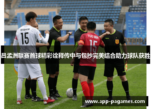 吕孟洲联赛首球精彩诠释传中与包抄完美结合助力球队获胜