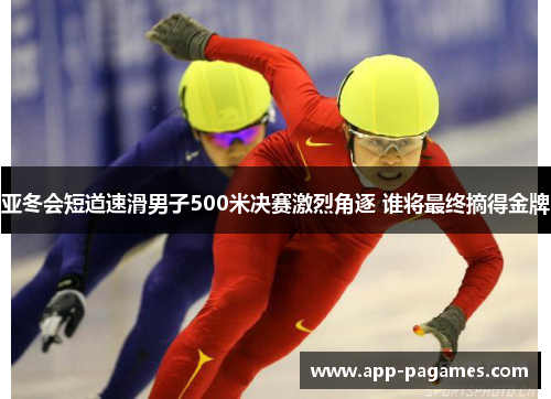 亚冬会短道速滑男子500米决赛激烈角逐 谁将最终摘得金牌