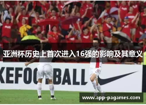亚洲杯历史上首次进入16强的影响及其意义
