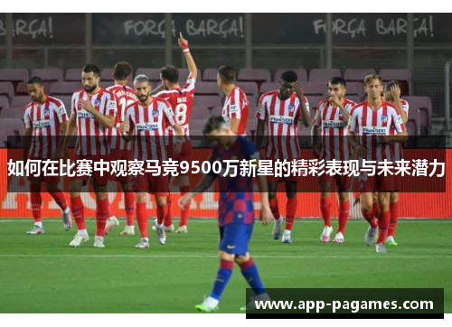 如何在比赛中观察马竞9500万新星的精彩表现与未来潜力