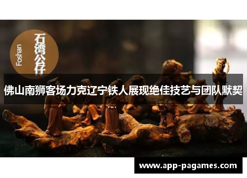 佛山南狮客场力克辽宁铁人展现绝佳技艺与团队默契