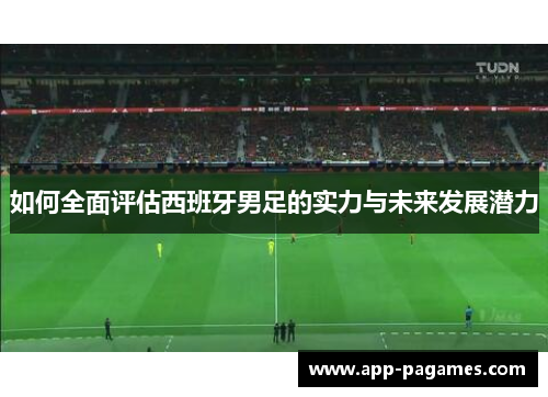 如何全面评估西班牙男足的实力与未来发展潜力
