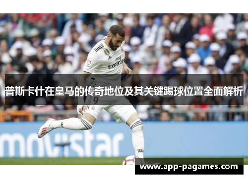 普斯卡什在皇马的传奇地位及其关键踢球位置全面解析
