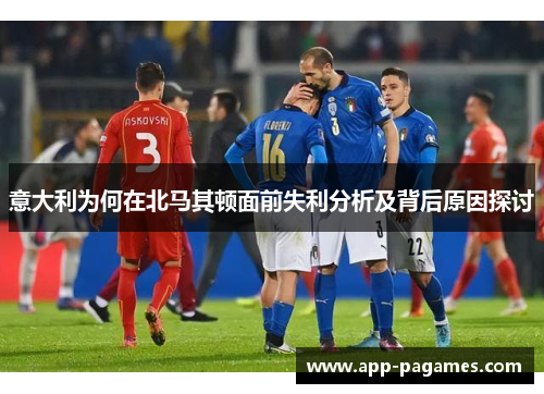 意大利为何在北马其顿面前失利分析及背后原因探讨