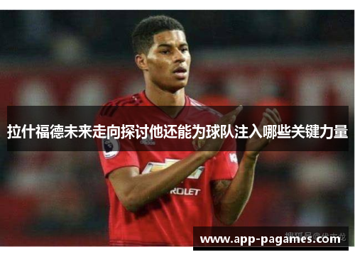 拉什福德未来走向探讨他还能为球队注入哪些关键力量