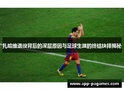 扎哈维退役背后的深层原因与足球生涯的终结抉择揭秘