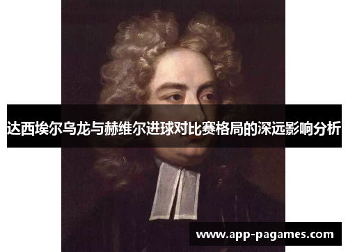 达西埃尔乌龙与赫维尔进球对比赛格局的深远影响分析