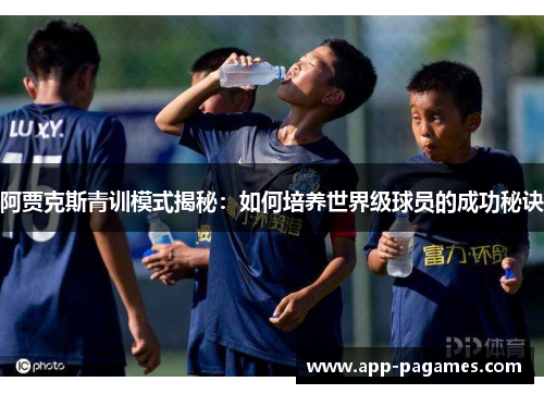 阿贾克斯青训模式揭秘：如何培养世界级球员的成功秘诀
