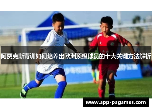 阿贾克斯青训如何培养出欧洲顶级球员的十大关键方法解析