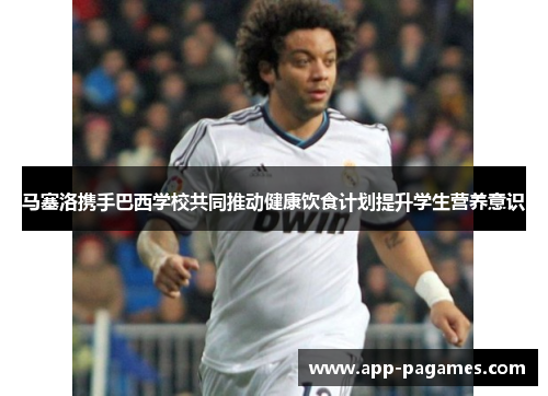 马塞洛携手巴西学校共同推动健康饮食计划提升学生营养意识