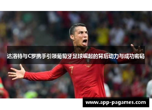 达洛特与C罗携手引领葡萄牙足球崛起的背后动力与成功密码