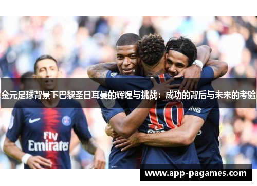 金元足球背景下巴黎圣日耳曼的辉煌与挑战：成功的背后与未来的考验