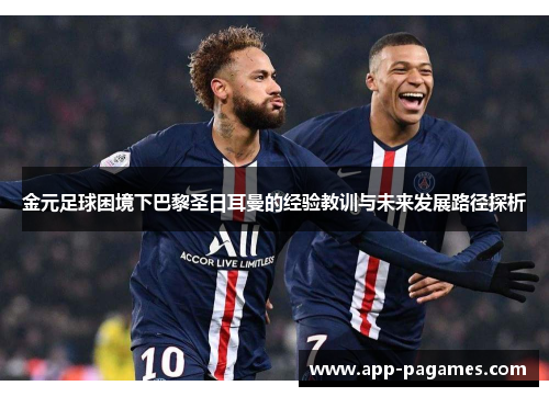 金元足球困境下巴黎圣日耳曼的经验教训与未来发展路径探析