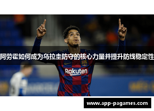 阿劳霍如何成为乌拉圭防守的核心力量并提升防线稳定性