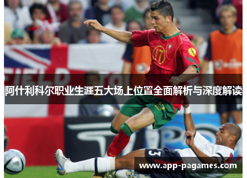 阿什利科尔职业生涯五大场上位置全面解析与深度解读