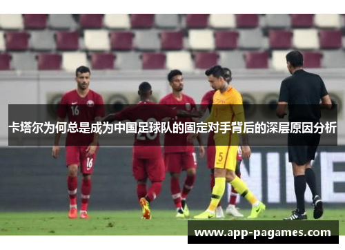 卡塔尔为何总是成为中国足球队的固定对手背后的深层原因分析