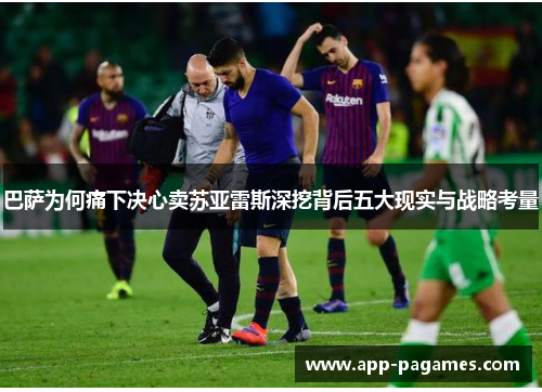 巴萨为何痛下决心卖苏亚雷斯深挖背后五大现实与战略考量