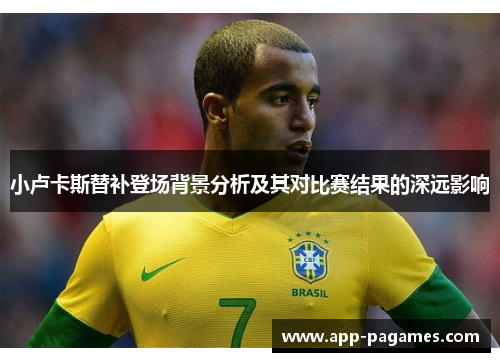 小卢卡斯替补登场背景分析及其对比赛结果的深远影响