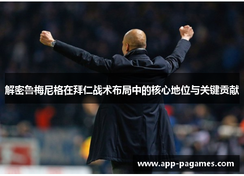 解密鲁梅尼格在拜仁战术布局中的核心地位与关键贡献