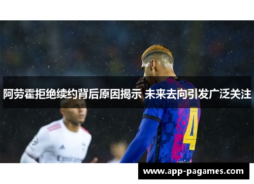 阿劳霍拒绝续约背后原因揭示 未来去向引发广泛关注