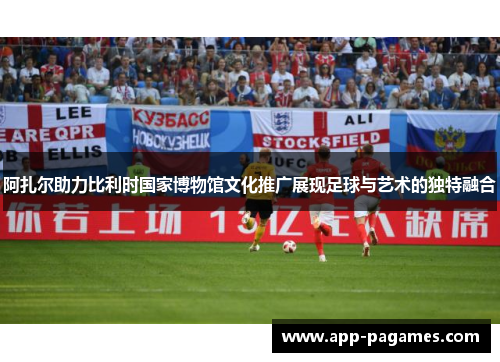 阿扎尔助力比利时国家博物馆文化推广展现足球与艺术的独特融合