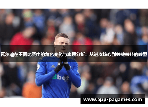 瓦尔迪在不同比赛中的角色变化与表现分析:从进攻核心到关键替补的转型 瓦尔迪在不同比赛中的角色变化与表现分析:从进攻核心到关键替补的转型