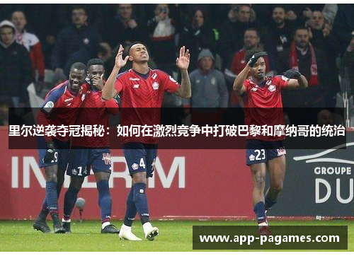 里尔逆袭夺冠揭秘：如何在激烈竞争中打破巴黎和摩纳哥的统治