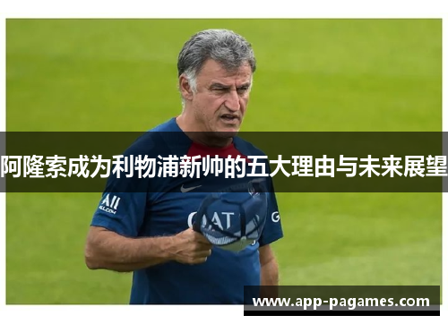 阿隆索成为利物浦新帅的五大理由与未来展望 阿隆索成为利物浦新帅的五大理由与未来展望