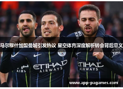 马尔穆什加盟曼城引发热议 星空体育深度解析转会背后意义 马尔穆什加盟曼城引发热议 星空体育深度解析转会背后意义