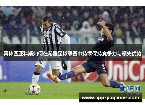 奥林匹亚科斯如何在希腊足球联赛中持续保持竞争力与领先优势 奥林匹亚科斯如何在希腊足球联赛中持续保持竞争力与领先优势