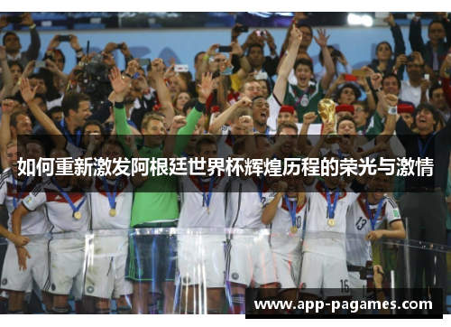 如何重新激发阿根廷世界杯辉煌历程的荣光与激情