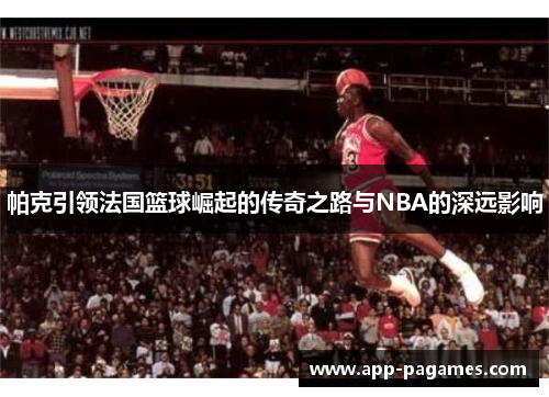帕克引领法国篮球崛起的传奇之路与NBA的深远影响