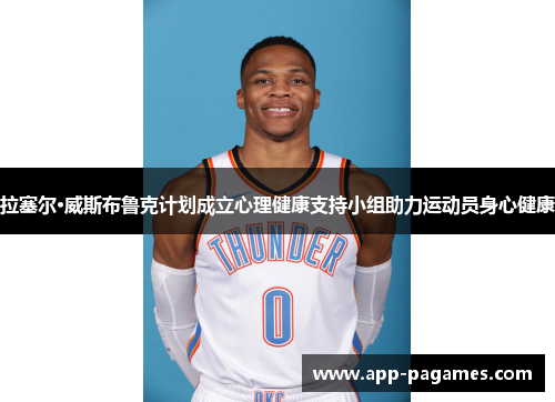 拉塞尔·威斯布鲁克计划成立心理健康支持小组助力运动员身心健康