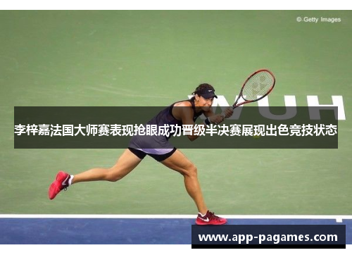 李梓嘉法国大师赛表现抢眼成功晋级半决赛展现出色竞技状态