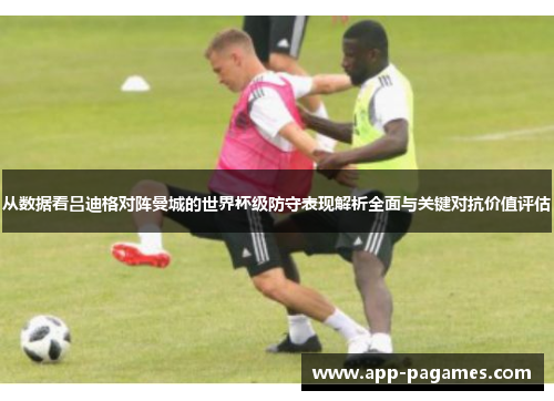 从数据看吕迪格对阵曼城的世界杯级防守表现解析全面与关键对抗价值评估