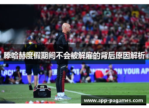 滕哈赫度假期间不会被解雇的背后原因解析