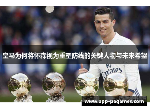 皇马为何将怀森视为重塑防线的关键人物与未来希望 皇马为何将怀森视为重塑防线的关键人物与未来希望