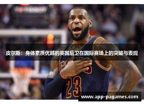 皮尔斯：身体素质优越的英国后卫在国际赛场上的突破与表现