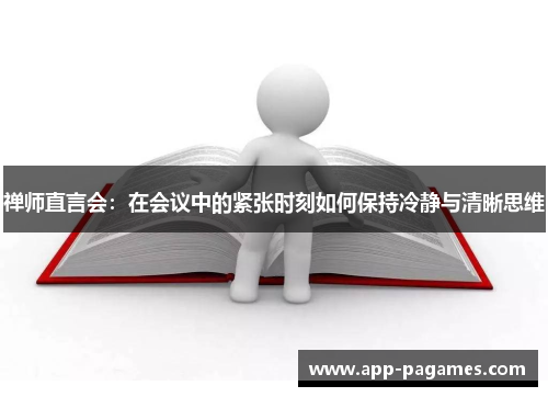 禅师直言会:在会议中的紧张时刻如何保持冷静与清晰思维 禅师直言会:在会议中的紧张时刻如何保持冷静与清晰思维