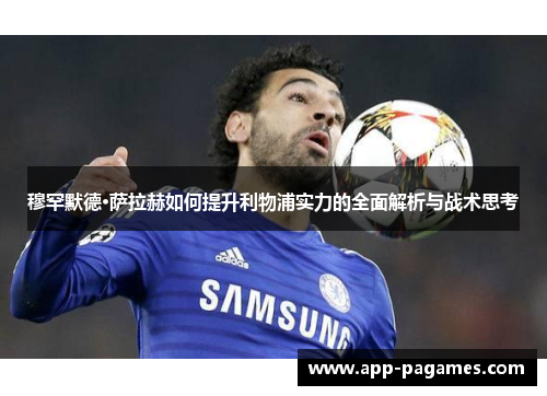穆罕默德·萨拉赫如何提升利物浦实力的全面解析与战术思考