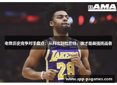 老詹历史竞争对手盘点：从科比到杜兰特，谁才是最强挑战者